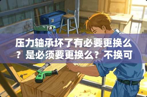 压力轴承坏了有必要更换么？是必须要更换么？不换可以么？对车影响大么？
