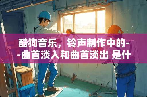 酷狗音乐，铃声制作中的--曲首淡入和曲首淡出 是什么意思！~？