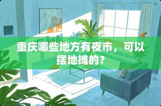 重庆哪些地方有夜市，可以摆地摊的？