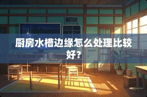 厨房水槽边缘怎么处理比较好？