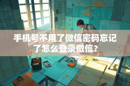 手机号不用了微信密码忘记了怎么登录微信？