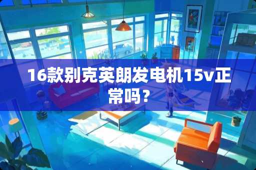 16款别克英朗发电机15v正常吗？