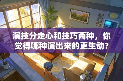 演技分走心和技巧两种，你觉得哪种演出来的更生动？