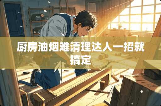 厨房油烟难清理达人一招就搞定