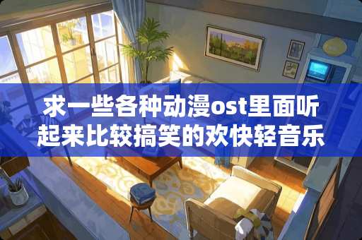 求一些各种动漫ost里面听起来比较搞笑的欢快轻音乐，像搞笑动漫里面的背景音乐？