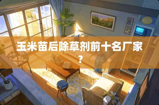 玉米苗后除草剂前十名厂家？