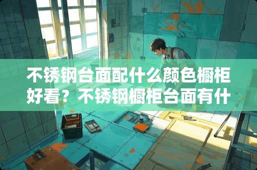 不锈钢台面配什么颜色橱柜好看？不锈钢橱柜台面有什么好处？