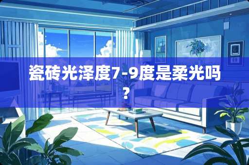 瓷砖光泽度7-9度是柔光吗？