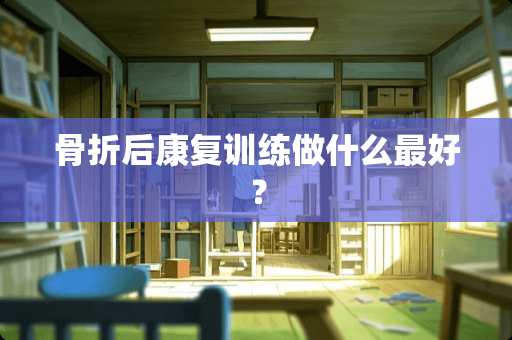 骨折后康复训练做什么最好？