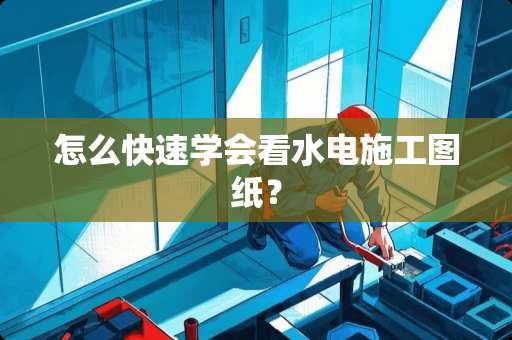 怎么快速学会看水电施工图纸？