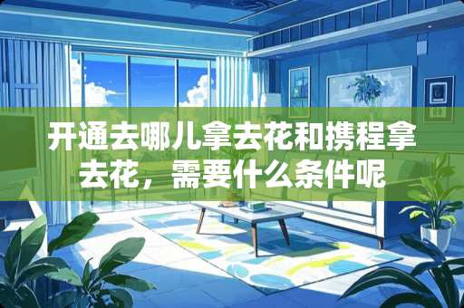 开通去哪儿拿去花和携程拿去花，需要什么条件呢