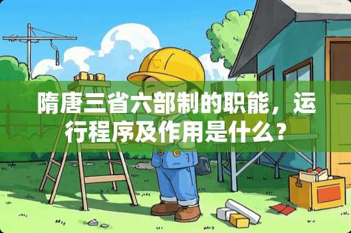 隋唐三省六部制的职能，运行程序及作用是什么？