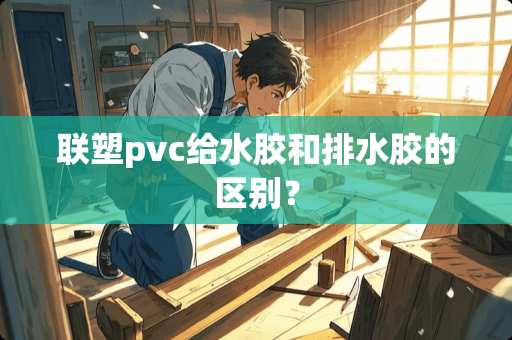 联塑pvc给水胶和排水胶的区别？