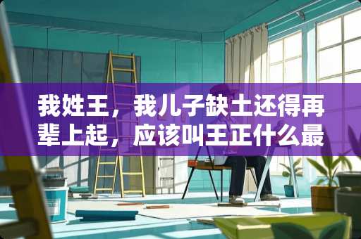 我姓王，我儿子缺土还得再辈上起，应该叫王正什么最好？