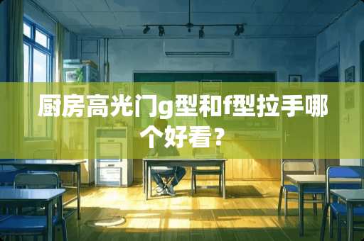 厨房高光门g型和f型拉手哪个好看？