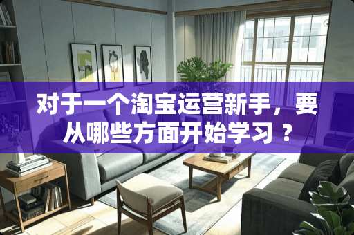 对于一个淘宝运营新手，要从哪些方面开始学习 ？