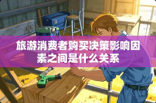 旅游消费者购买决策影响因素之间是什么关系