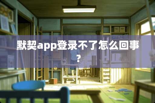 默契app登录不了怎么回事？