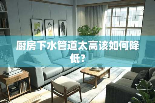 厨房下水管道太高该如何降低？