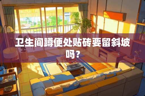 卫生间蹲便处贴砖要留斜坡吗？