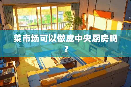 菜市场可以做成中央厨房吗？