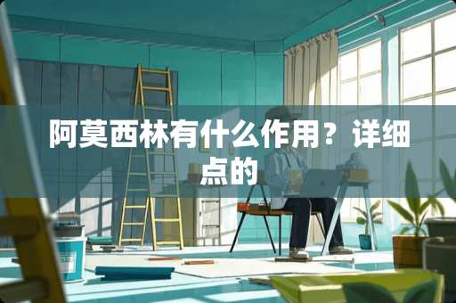 阿莫西林有什么作用？详细点的