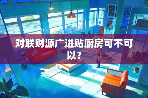 对联财源广进贴厨房可不可以？