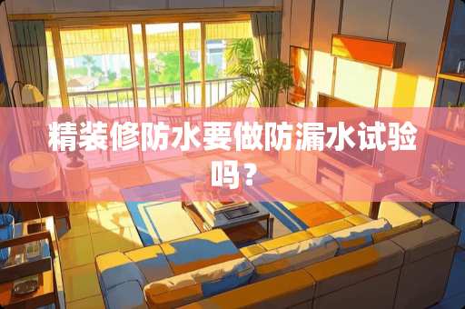 精装修防水要做防漏水试验吗？