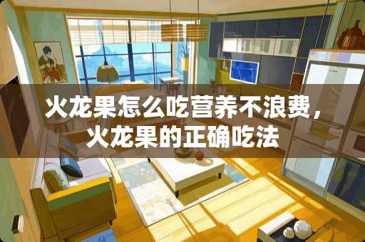 火龙果怎么吃营养不浪费，火龙果的正确吃法