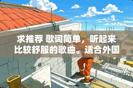 求推荐 歌词简单，听起来比较舒服的歌曲。适合外国人唱的~谢谢大家