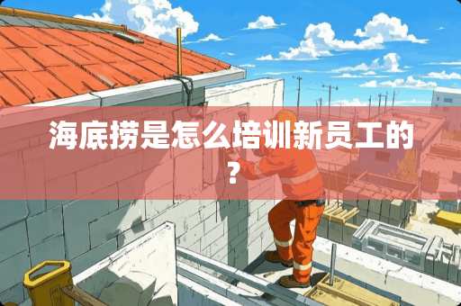 海底捞是怎么培训新员工的？