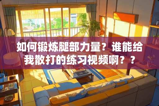 如何锻炼腿部力量？谁能给我散打的练习视频啊？？