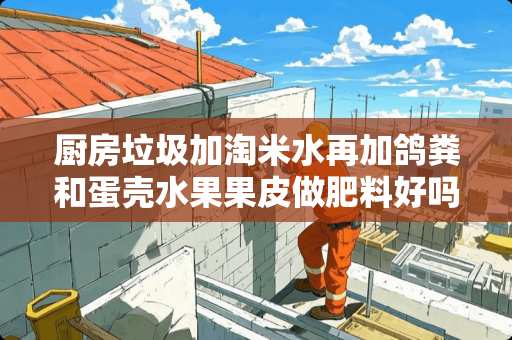 厨房垃圾加淘米水再加鸽粪和蛋壳水果果皮做肥料好吗？。？