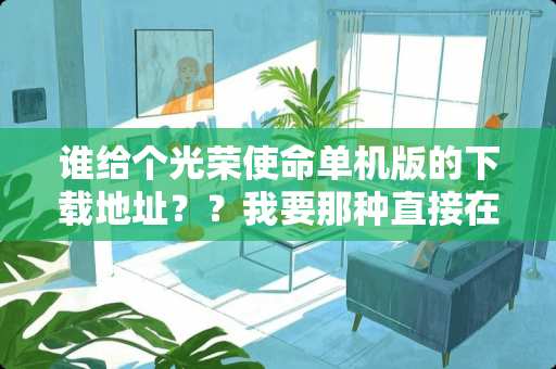 谁给个光荣使命单机版的下载地址？？我要那种直接在迅雷下载好