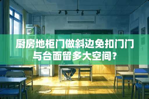 厨房地柜门做斜边免扣门门与台面留多大空间？