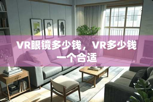 VR眼镜多少钱，VR多少钱一个合适