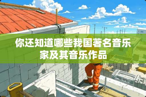 你还知道哪些我国著名音乐家及其音乐作品