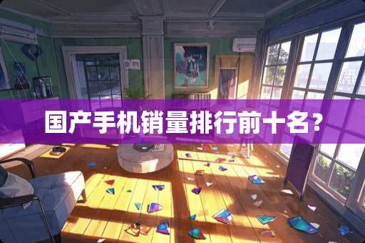 国产手机销量排行前十名？
