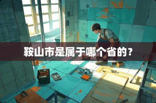 鞍山市是属于哪个省的？