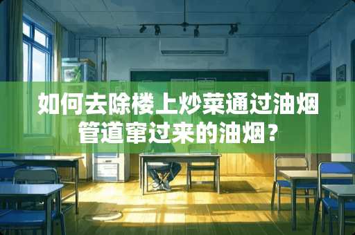 如何去除楼上炒菜通过油烟管道窜过来的油烟？