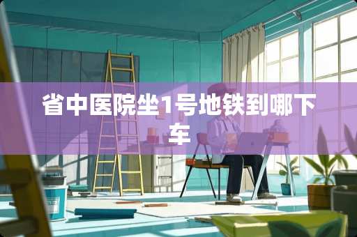 省中医院坐1号地铁到哪下车
