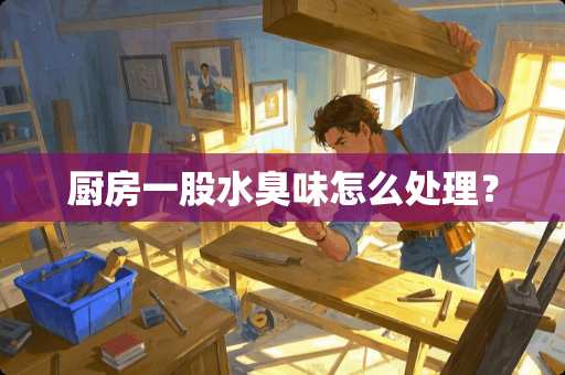 厨房一股水臭味怎么处理？