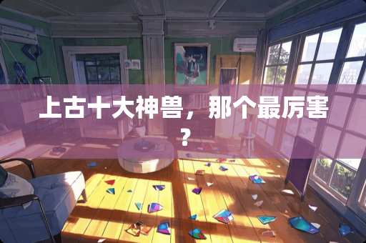 上古十大神兽，那个最厉害？