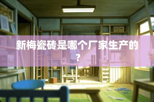 新梅瓷砖是哪个厂家生产的？