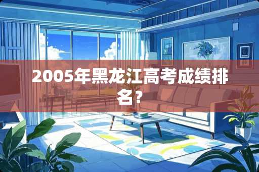 2005年黑龙江高考成绩排名？