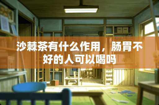 沙棘茶有什么作用，肠胃不好的人可以喝吗