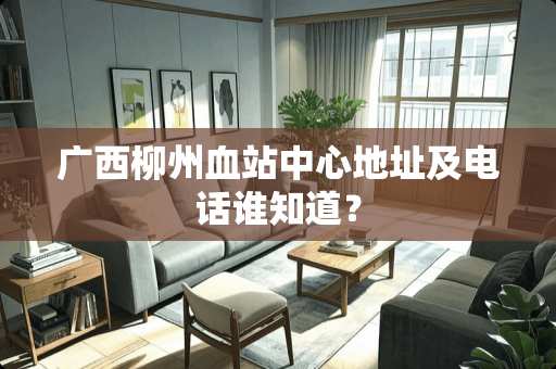 广西柳州血站中心地址及电话谁知道？