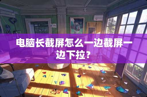 电脑长截屏怎么一边截屏一边下拉？