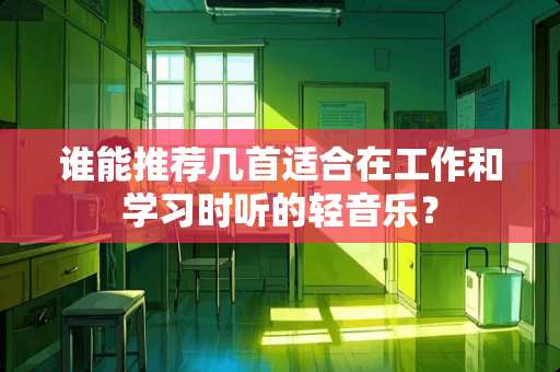 谁能推荐几首适合在工作和学习时听的轻音乐？