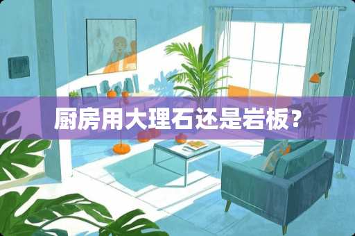 厨房用大理石还是岩板？